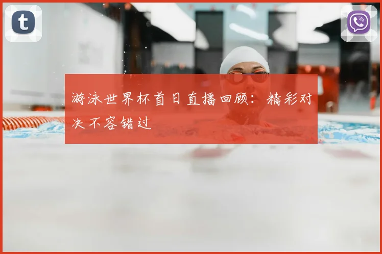 游泳世界杯首日直播回顾:精彩对决不容错过
