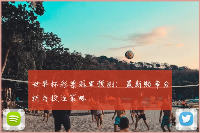 世界杯彩票冠军预测：最新赔率分析与投注策略