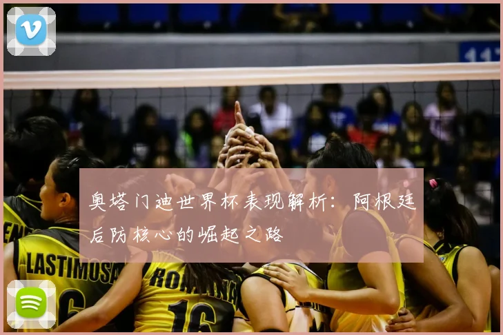 奥塔门迪世界杯表现解析：阿根廷后防核心的崛起之路
