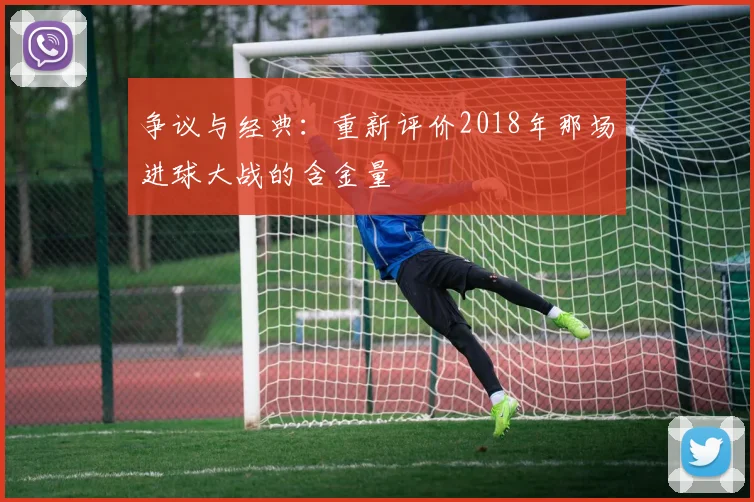 争议与经典：重新评价2018年那场进球大战的含金量