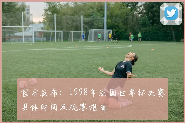 官方发布：1998年法国世界杯决赛具体时间及观赛指南