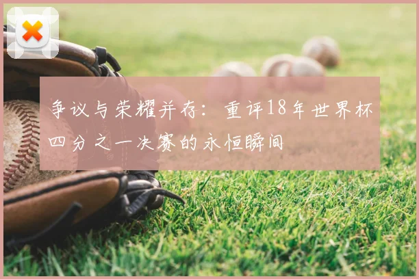 争议与荣耀并存：重评18年世界杯四分之一决赛的永恒瞬间