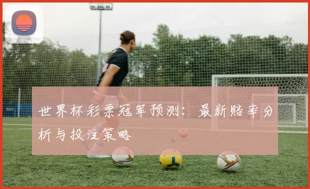 世界杯彩票冠军预测:最新赔率分析与投注策略
