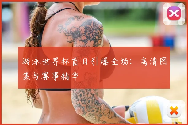 游泳世界杯首日引爆全场:高清图集与赛事精华