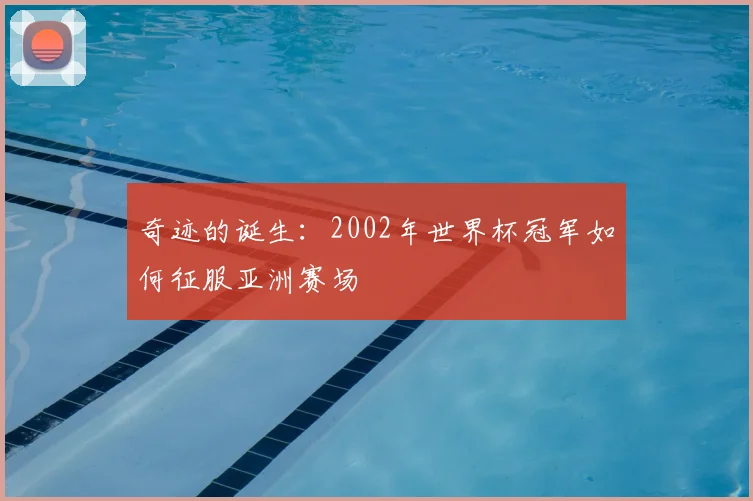 奇迹的诞生：2002年世界杯冠军如何征服亚洲赛场