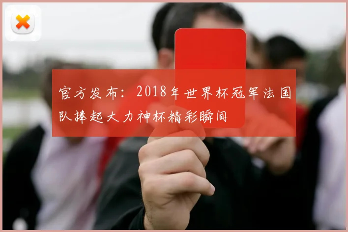 官方发布：2018年世界杯冠军法国队捧起大力神杯精彩瞬间