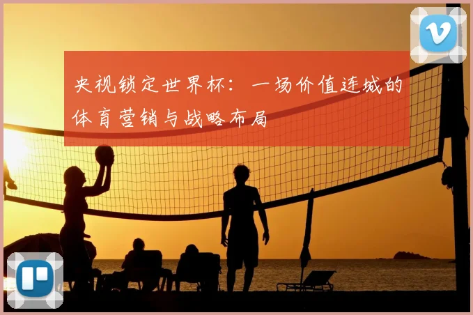 央视锁定世界杯：一场价值连城的体育营销与战略布局