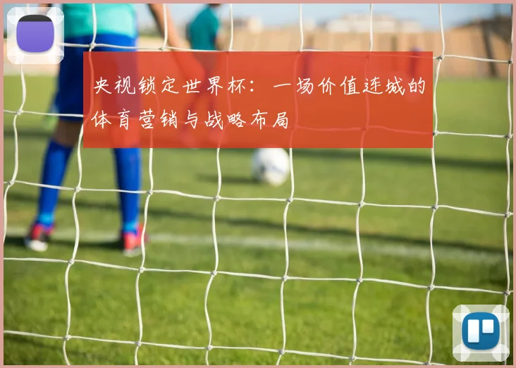 央视锁定世界杯：一场价值连城的体育营销与战略布局