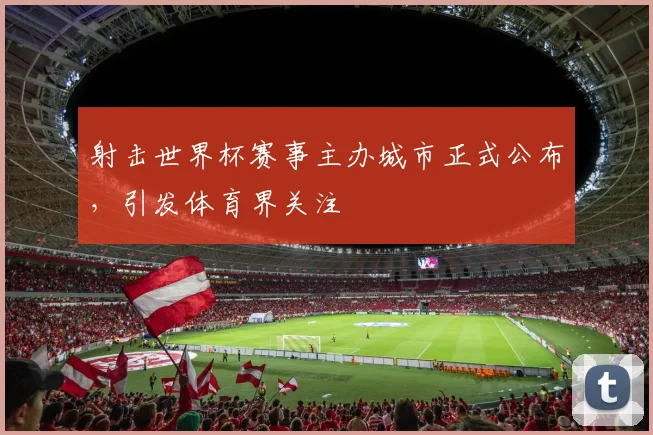 射击世界杯赛事主办城市正式公布，引发体育界关注