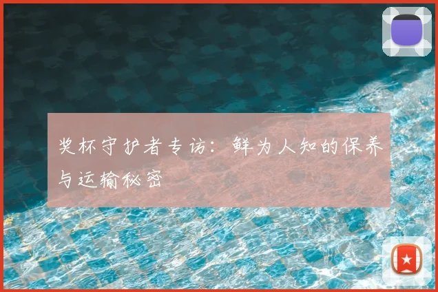 奖杯守护者专访：鲜为人知的保养与运输秘密