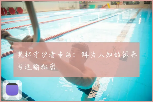 奖杯守护者专访：鲜为人知的保养与运输秘密