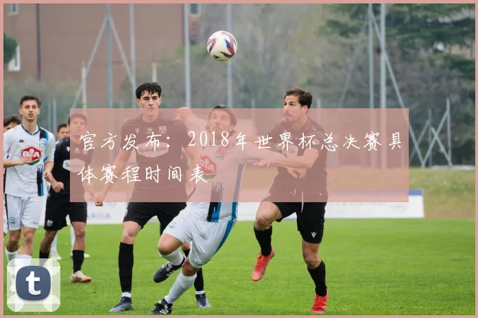 官方发布：2018年世界杯总决赛具体赛程时间表