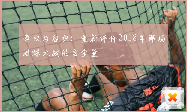 争议与经典：重新评价2018年那场进球大战的含金量