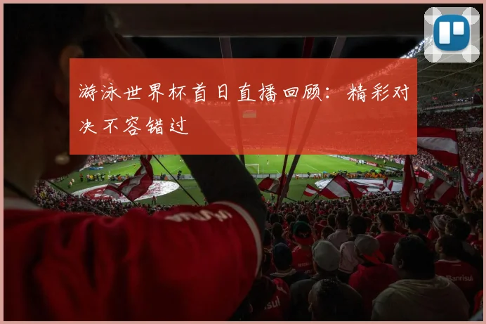 游泳世界杯首日直播回顾:精彩对决不容错过
