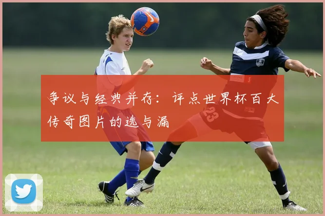 争议与经典并存：评点世界杯百大传奇图片的选与漏