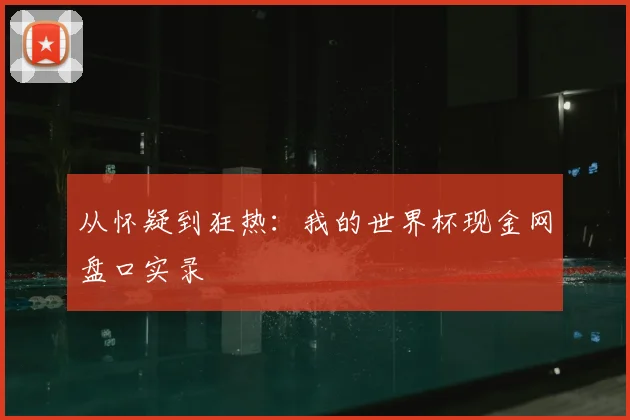 从怀疑到狂热：我的世界杯现金网盘口实录
