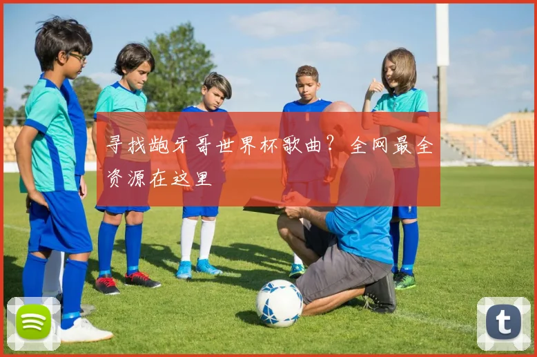 寻找龅牙哥世界杯歌曲？全网最全资源在这里