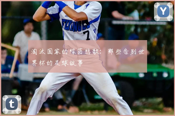 淘汰国家的绿茵悲歌：那些告别世界杯的足球故事