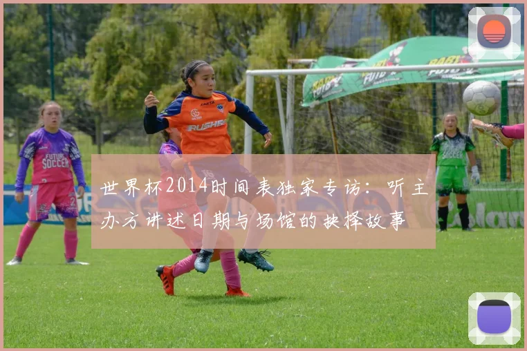 世界杯2014时间表独家专访：听主办方讲述日期与场馆的抉择故事