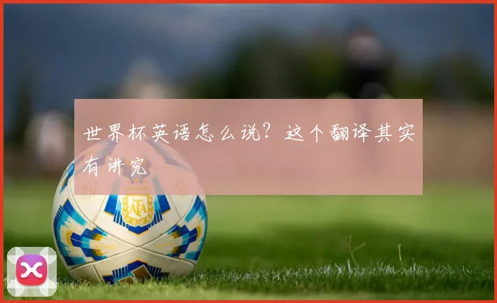 世界杯英语怎么说？这个翻译其实有讲究