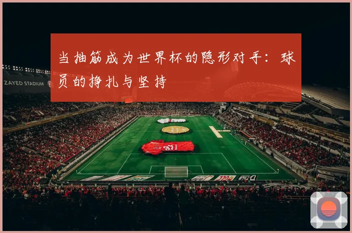 当抽筋成为世界杯的隐形对手：球员的挣扎与坚持