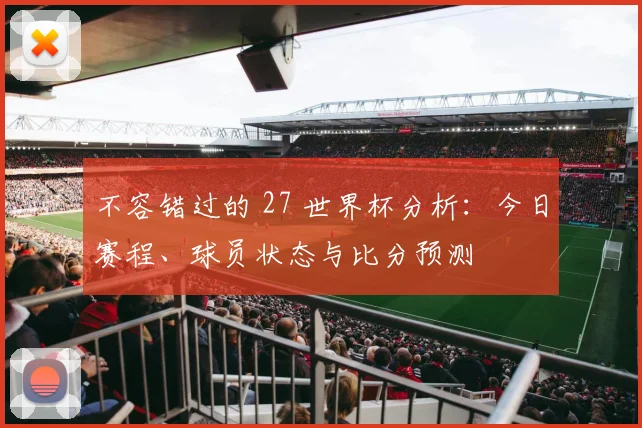 不容错过的 27 世界杯分析：今日赛程、球员状态与比分预测