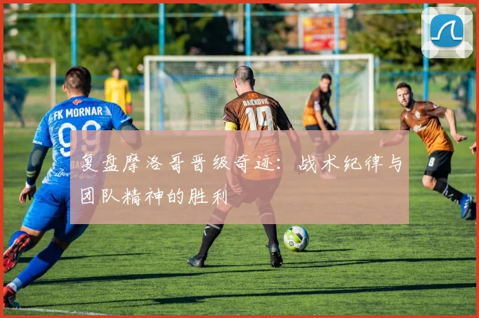 复盘摩洛哥晋级奇迹：战术纪律与团队精神的胜利